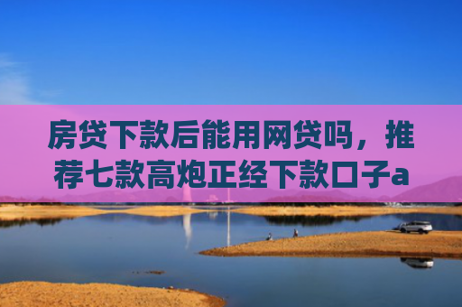 房贷下款后能用网贷吗，推荐七款高炮正经下款口子app代理