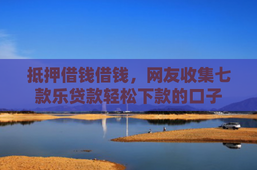 抵押借钱借钱，网友收集七款乐贷款轻松下款的口子