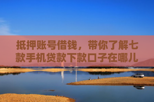抵押账号借钱，带你了解七款手机贷款下款口子在哪儿