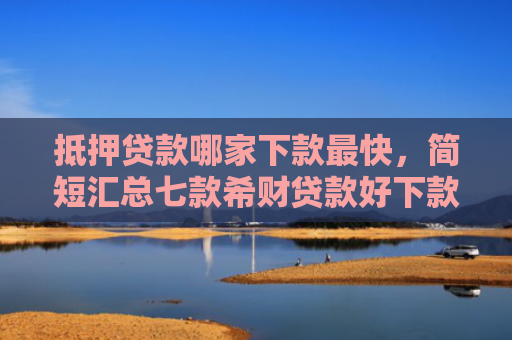 抵押贷款哪家下款最快，简短汇总七款希财贷款好下款的口子