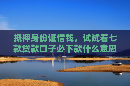 抵押身份证借钱，试试看七款贷款口子必下款什么意思