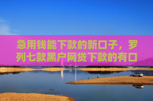 急用钱能下款的新口子，罗列七款黑户网贷下款的有口子吗