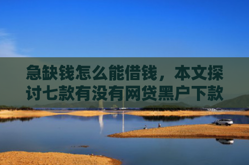 急缺钱怎么能借钱，本文探讨七款有没有网贷黑户下款的
