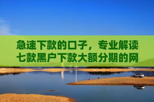急速下款的口子，专业解读七款黑户下款大额分期的网贷