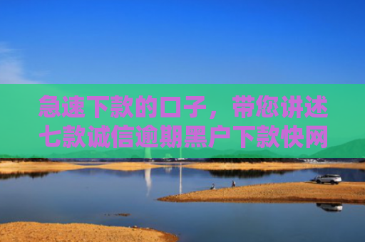 急速下款的口子，带您讲述七款诚信逾期黑户下款快网贷