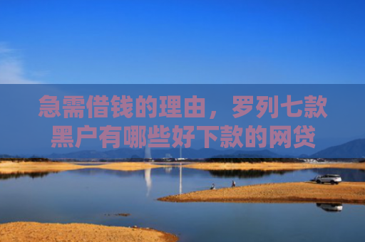 急需借钱的理由，罗列七款黑户有哪些好下款的网贷