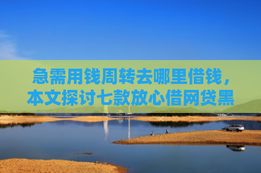 急需用钱周转去哪里借钱，本文探讨七款放心借网贷黑户能下款吗