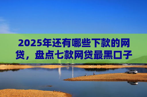 2025年还有哪些下款的网贷，盘点七款网贷最黑口子下款