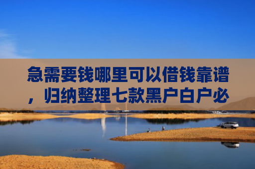 急需要钱哪里可以借钱靠谱，归纳整理七款黑户白户必下款的网贷
