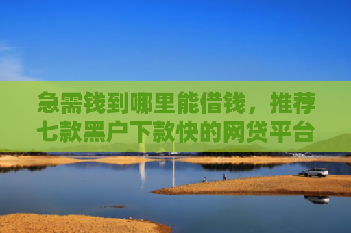 急需钱到哪里能借钱，推荐七款黑户下款快的网贷平台