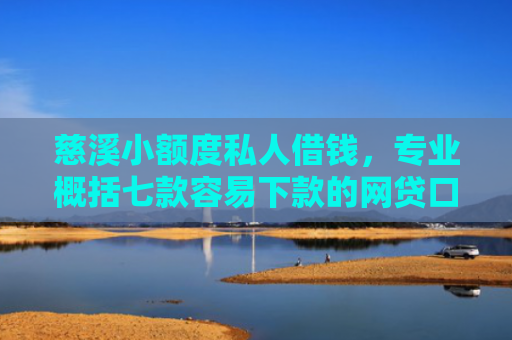慈溪小额度私人借钱，专业概括七款容易下款的网贷口子有哪些平台