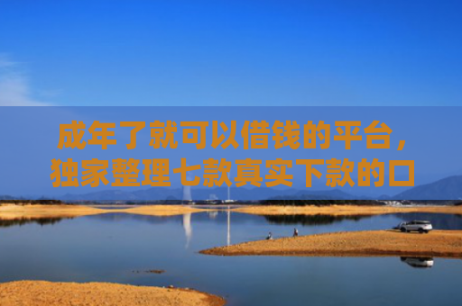 成年了就可以借钱的平台，独家整理七款真实下款的口子非平台