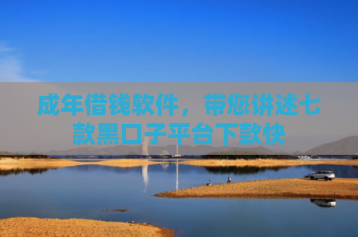 成年借钱软件，带您讲述七款黑口子平台下款快