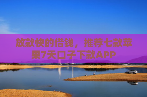 放款快的借钱，推荐七款苹果7天口子下款APP