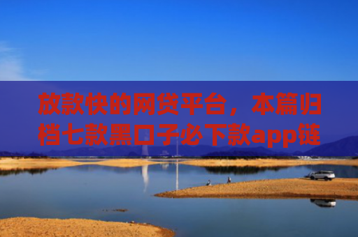放款快的网贷平台，本篇归档七款黑口子必下款app链接