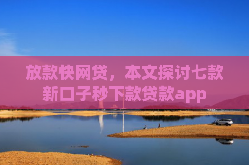 放款快网贷，本文探讨七款新口子秒下款贷款app