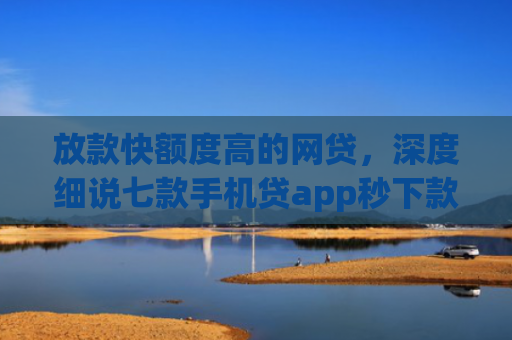 放款快额度高的网贷，深度细说七款手机贷app秒下款口子