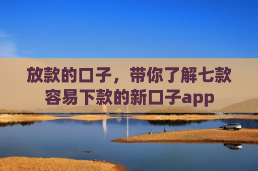 放款的口子，带你了解七款容易下款的新口子app