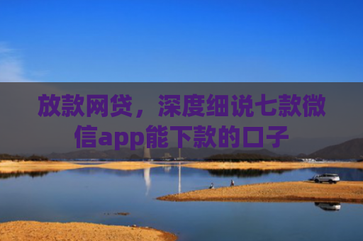 放款网贷，深度细说七款微信app能下款的口子