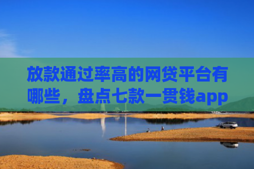 放款通过率高的网贷平台有哪些，盘点七款一贯钱app下款口子