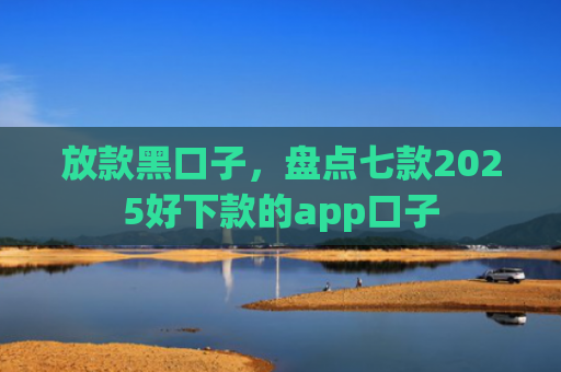 放款黑口子，盘点七款2025好下款的app口子