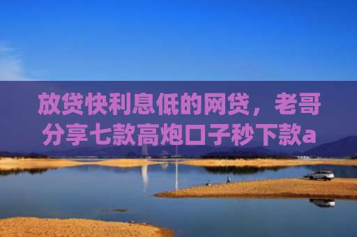 放贷快利息低的网贷，老哥分享七款高炮口子秒下款app