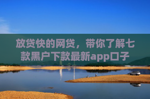 放贷快的网贷，带你了解七款黑户下款最新app口子