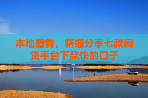 本地借钱，精细分享七款网贷平台下款快的口子