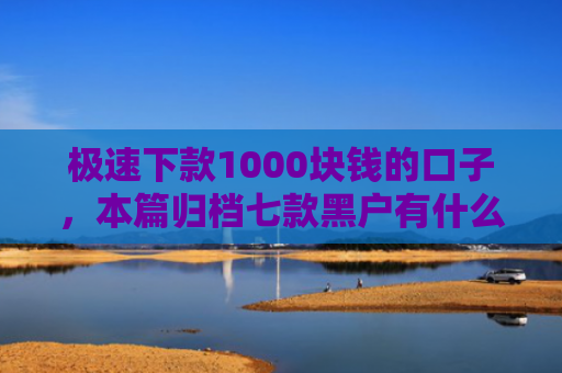 极速下款1000块钱的口子，本篇归档七款黑户有什么好下款的网贷