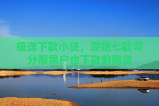 极速下款小贷，深挖七款可分期黑户也下款的网贷