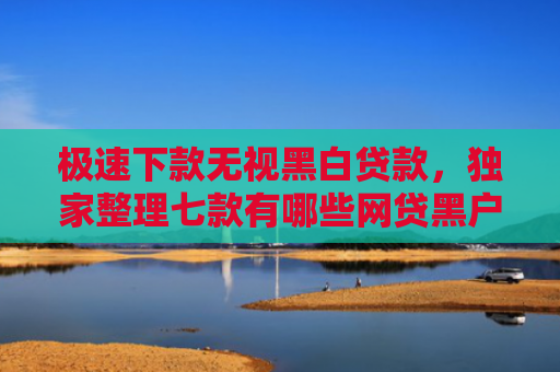 极速下款无视黑白贷款，独家整理七款有哪些网贷黑户可以下款