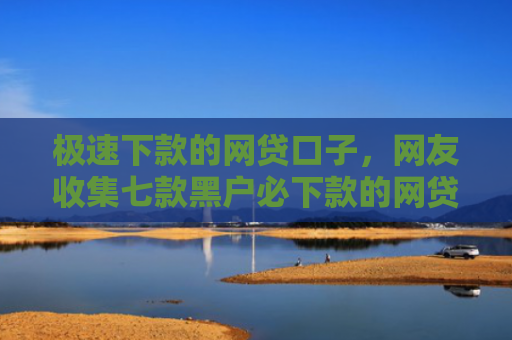 极速下款的网贷口子，网友收集七款黑户必下款的网贷苹果版