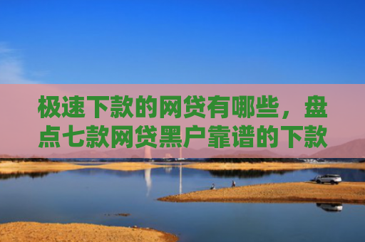 极速下款的网贷有哪些，盘点七款网贷黑户靠谱的下款口子