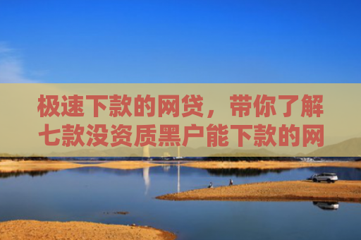 极速下款的网贷，带你了解七款没资质黑户能下款的网贷