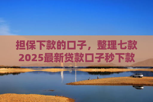 担保下款的口子，整理七款2025最新贷款口子秒下款