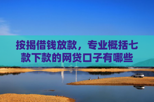 按揭借钱放款，专业概括七款下款的网贷口子有哪些