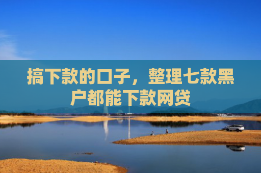 搞下款的口子，整理七款黑户都能下款网贷