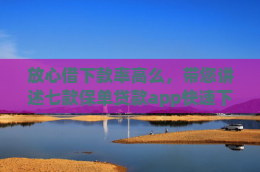 放心借下款率高么，带您讲述七款保单贷款app快速下款的口子