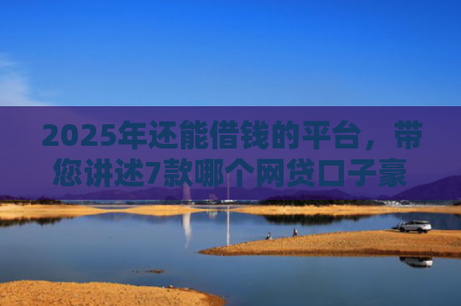 2025年还能借钱的平台，带您讲述7款哪个网贷口子豪下款