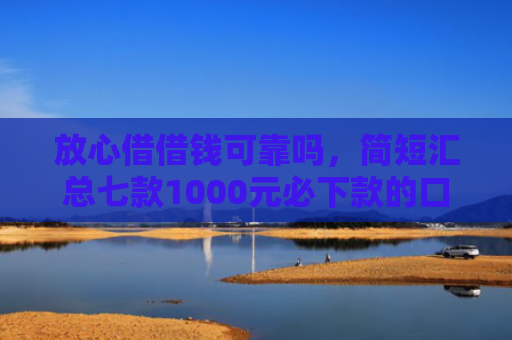 放心借借钱可靠吗，简短汇总七款1000元必下款的口子APP