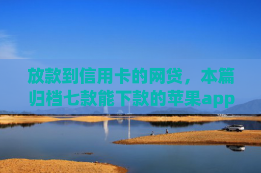 放款到信用卡的网贷，本篇归档七款能下款的苹果app口子