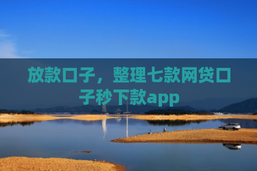 放款口子，整理七款网贷口子秒下款app