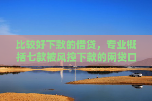 比较好下款的借贷，专业概括七款被风控下款的网贷口子