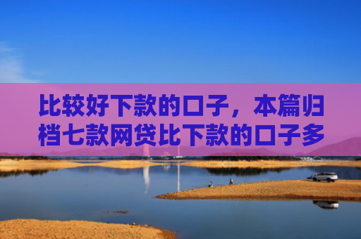 比较好下款的口子，本篇归档七款网贷比下款的口子多吗