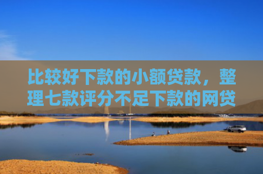 比较好下款的小额贷款，整理七款评分不足下款的网贷口子