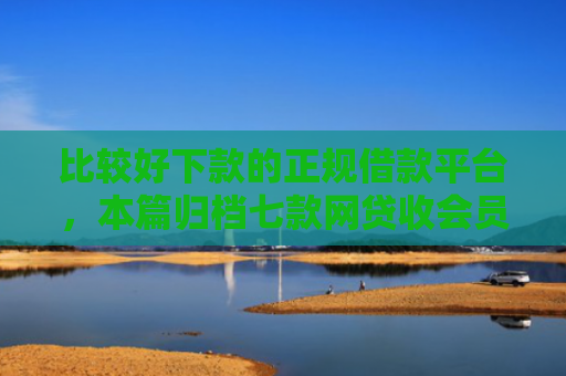 比较好下款的正规借款平台，本篇归档七款网贷收会员秒下款的口子