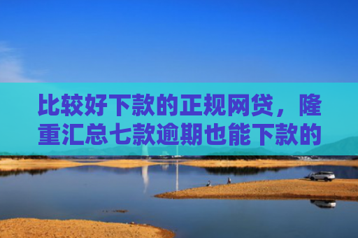 比较好下款的正规网贷，隆重汇总七款逾期也能下款的网贷口子