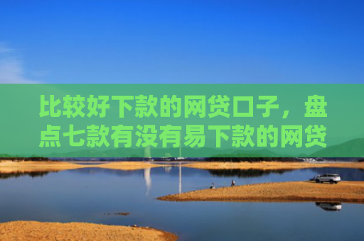 比较好下款的网贷口子，盘点七款有没有易下款的网贷口子