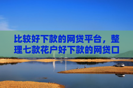 比较好下款的网贷平台，整理七款花户好下款的网贷口子