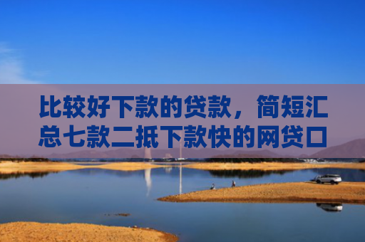 比较好下款的贷款，简短汇总七款二抵下款快的网贷口子